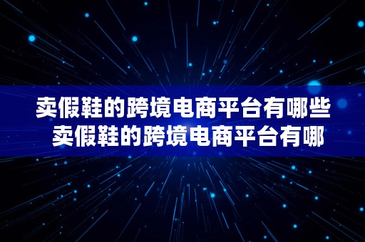 卖假鞋的跨境电商平台有哪些  卖假鞋的跨境电商平台有哪些呢