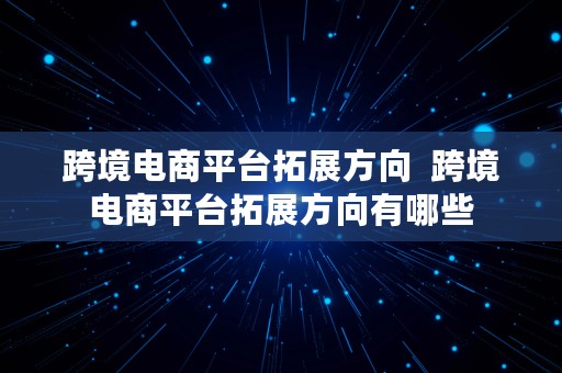 跨境电商平台拓展方向  跨境电商平台拓展方向有哪些