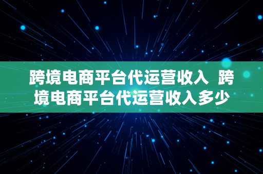 跨境电商平台代运营收入  跨境电商平台代运营收入多少