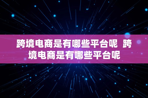 跨境电商是有哪些平台呢  跨境电商是有哪些平台呢