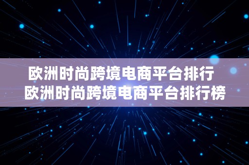 欧洲时尚跨境电商平台排行  欧洲时尚跨境电商平台排行榜