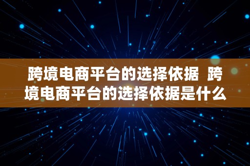 跨境电商平台的选择依据  跨境电商平台的选择依据是什么