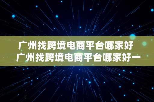 广州找跨境电商平台哪家好  广州找跨境电商平台哪家好一点