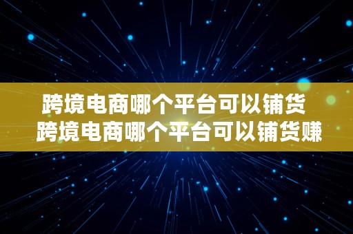 跨境电商哪个平台可以铺货  跨境电商哪个平台可以铺货赚钱