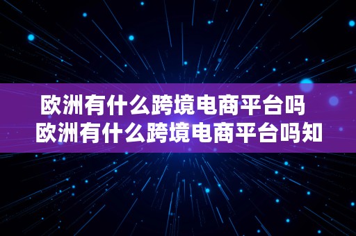 欧洲有什么跨境电商平台吗  欧洲有什么跨境电商平台吗知乎