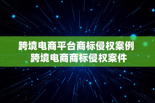 跨境电商平台商标侵权案例  跨境电商商标侵权案件