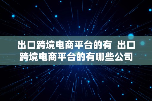 出口跨境电商平台的有  出口跨境电商平台的有哪些公司