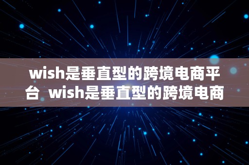 wish是垂直型的跨境电商平台  wish是垂直型的跨境电商平台吗