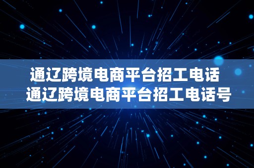 通辽跨境电商平台招工电话  通辽跨境电商平台招工电话号码