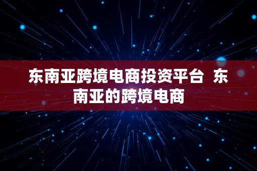 东南亚跨境电商投资平台  东南亚的跨境电商