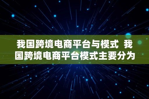 我国跨境电商平台与模式  我国跨境电商平台模式主要分为以下哪些