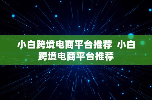 小白跨境电商平台推荐  小白跨境电商平台推荐