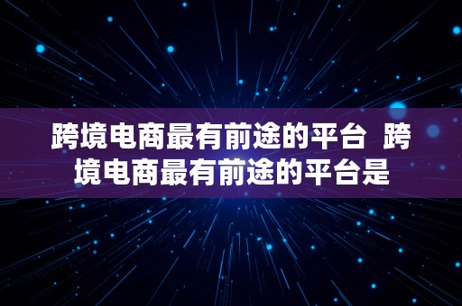 跨境电商最有前途的平台  跨境电商最有前途的平台是