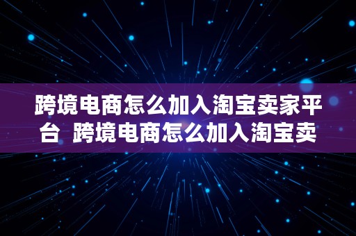 跨境电商怎么加入淘宝卖家平台  跨境电商怎么加入淘宝卖家平台的