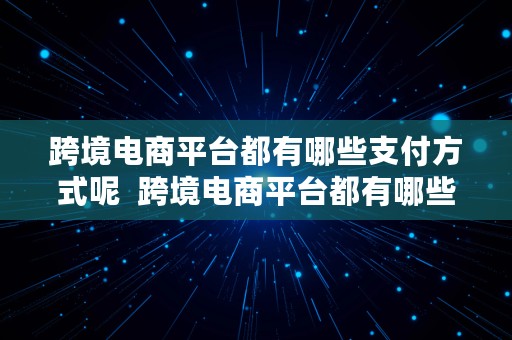 跨境电商平台都有哪些支付方式呢  跨境电商平台都有哪些支付方式呢英文