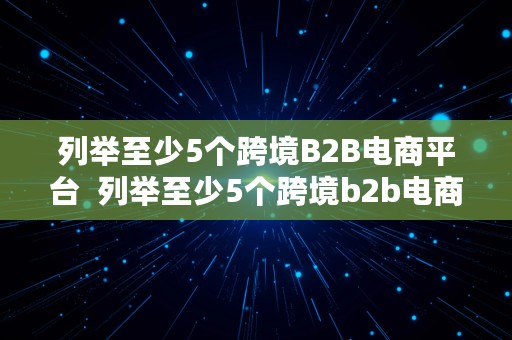 列举至少5个跨境B2B电商平台  列举至少5个跨境b2b电商平台的商品