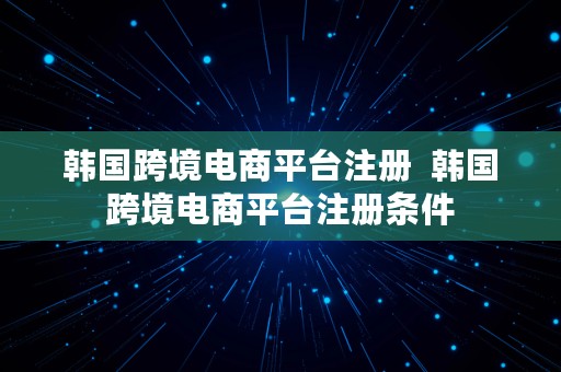 韩国跨境电商平台注册  韩国跨境电商平台注册条件