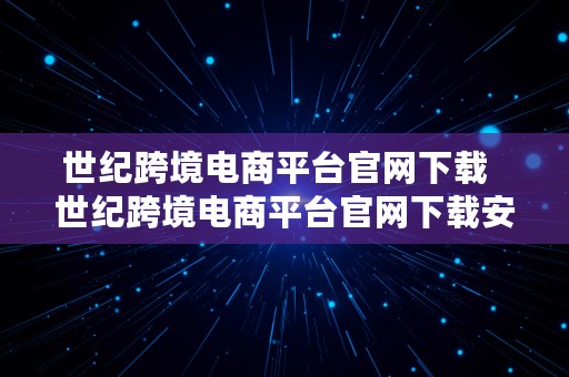 世纪跨境电商平台官网下载  世纪跨境电商平台官网下载安装