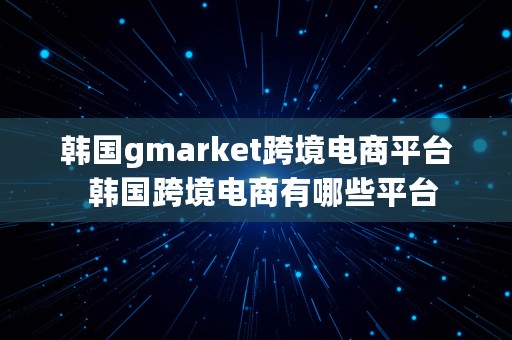 韩国gmarket跨境电商平台  韩国跨境电商有哪些平台