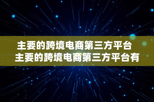 主要的跨境电商第三方平台  主要的跨境电商第三方平台有