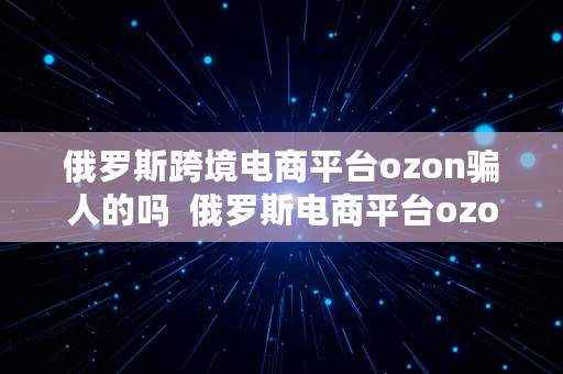 俄罗斯跨境电商平台ozon骗人的吗  俄罗斯电商平台ozon入驻条件