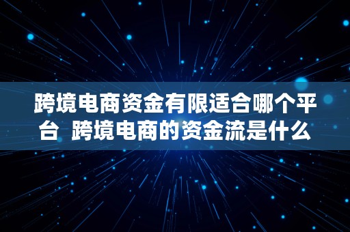 跨境电商资金有限适合哪个平台  跨境电商的资金流是什么