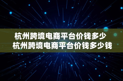 杭州跨境电商平台价钱多少  杭州跨境电商平台价钱多少钱