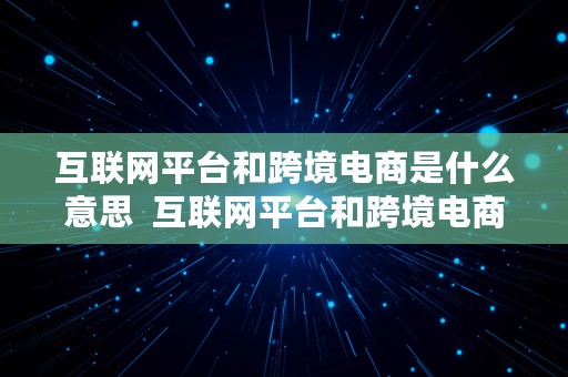 互联网平台和跨境电商是什么意思  互联网平台和跨境电商是什么意思区别