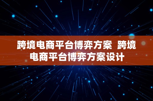 跨境电商平台博弈方案  跨境电商平台博弈方案设计