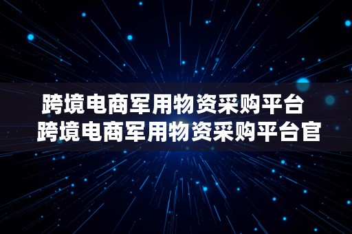 跨境电商军用物资采购平台  跨境电商军用物资采购平台官网