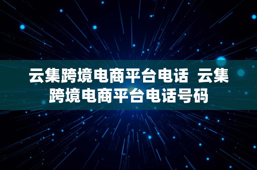 云集跨境电商平台电话  云集跨境电商平台电话号码