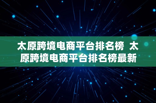 太原跨境电商平台排名榜  太原跨境电商平台排名榜最新