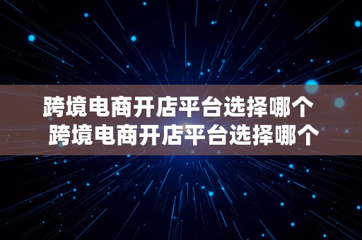 跨境电商开店平台选择哪个  跨境电商开店平台选择哪个类目