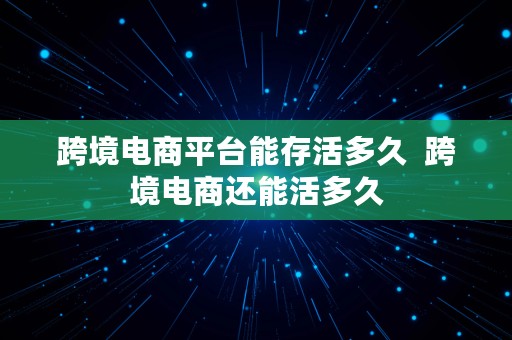 跨境电商平台能存活多久  跨境电商还能活多久