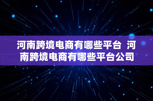 河南跨境电商有哪些平台  河南跨境电商有哪些平台公司