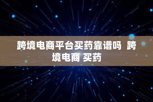 跨境电商平台买药靠谱吗  跨境电商 买药