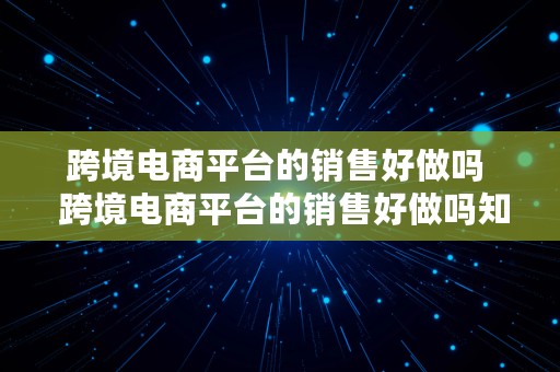 跨境电商平台的销售好做吗  跨境电商平台的销售好做吗知乎