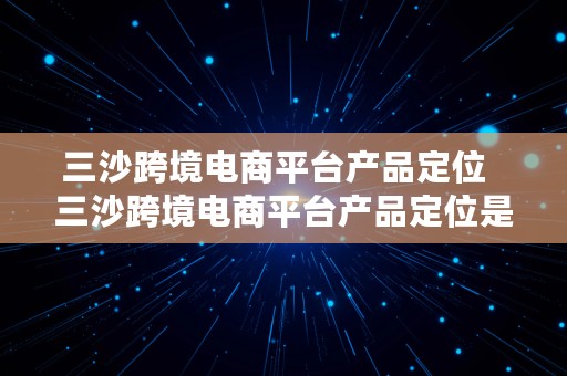 三沙跨境电商平台产品定位  三沙跨境电商平台产品定位是什么