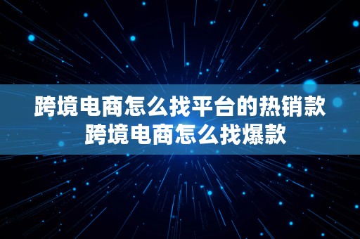 跨境电商怎么找平台的热销款  跨境电商怎么找爆款