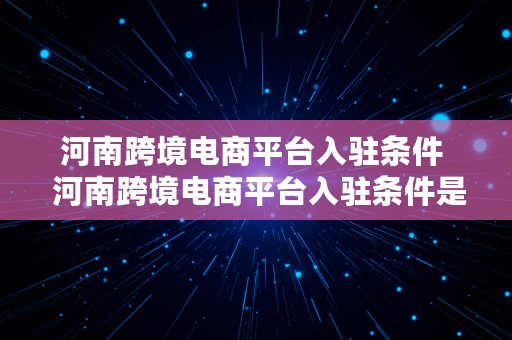 河南跨境电商平台入驻条件  河南跨境电商平台入驻条件是什么