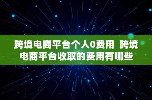 跨境电商平台个人0费用  跨境电商平台收取的费用有哪些