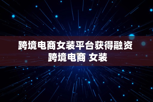 跨境电商女装平台获得融资  跨境电商 女装