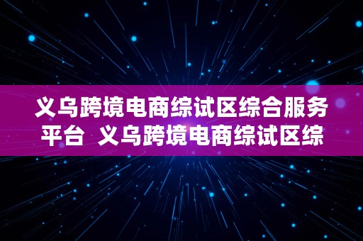 义乌跨境电商综试区综合服务平台  义乌跨境电商综试区综合服务平台官网