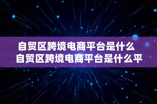 自贸区跨境电商平台是什么  自贸区跨境电商平台是什么平台