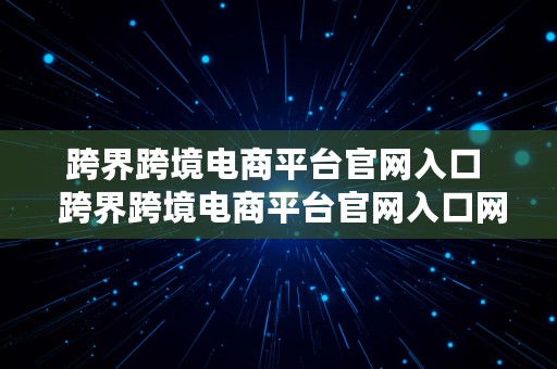 跨界跨境电商平台官网入口  跨界跨境电商平台官网入口网址