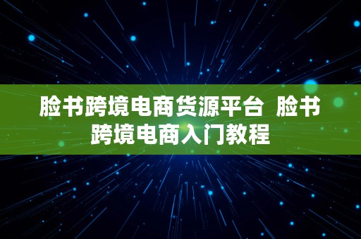 脸书跨境电商货源平台  脸书跨境电商入门教程