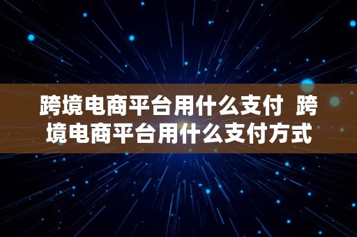 跨境电商平台用什么支付  跨境电商平台用什么支付方式