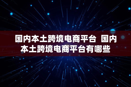 国内本土跨境电商平台  国内本土跨境电商平台有哪些