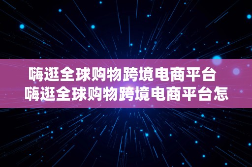 嗨逛全球购物跨境电商平台  嗨逛全球购物跨境电商平台怎么样