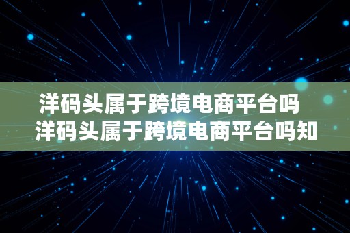 洋码头属于跨境电商平台吗  洋码头属于跨境电商平台吗知乎